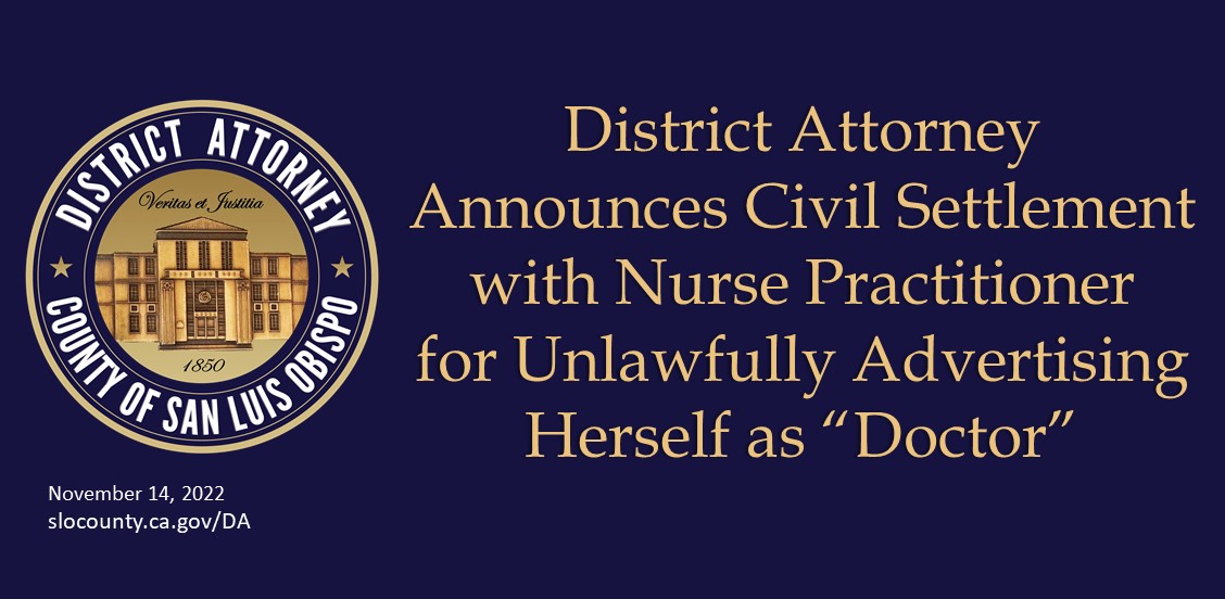 District Attorney Announces Civil Settlement with Nurse Practitioner for Unlawfully Advertising Herself as “Doctor” Click to view article, District Attorney Dan Dow Announces Settlement with Arroyo Grande Nurse for Unlawfully Advertising Herself as “Doctor”   