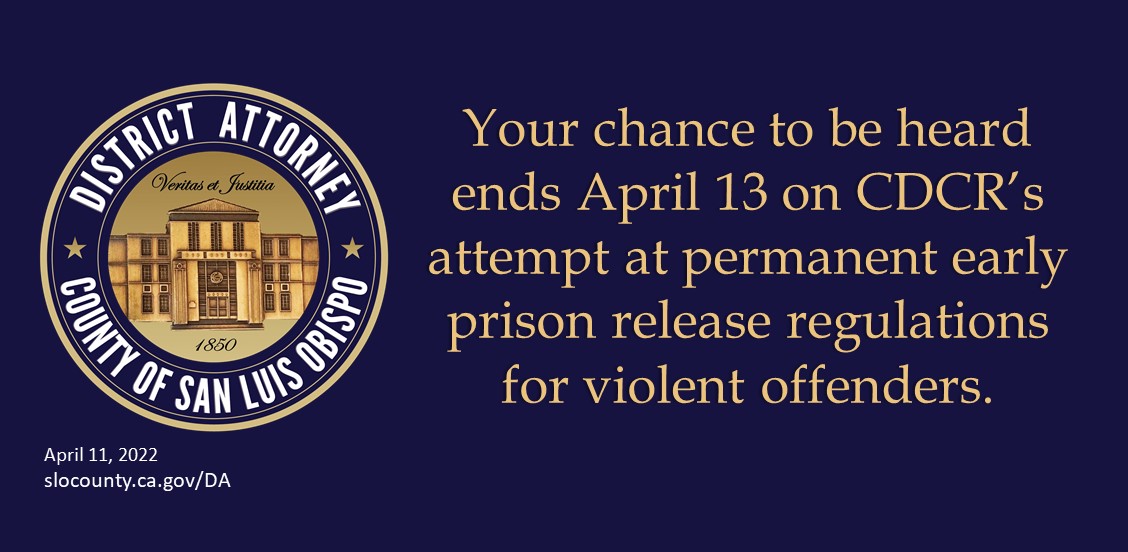 Your chance to be heard ends April 13 on CDCR’s attempt at permanent early prison release regulations for violent offenders.  Click to view article, Public Comment Period ends April 13 on CDCR’s Attempt at Permanent Early Prison Release Regulations for Violent Offenders. Let your voice be heard today.