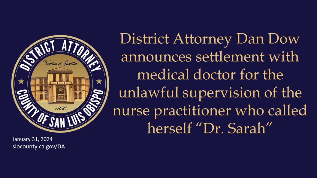 District Attorney Dan Dow announces settlement with medical doctor for the unlawful supervision of the nurse practitioner who called herself “Dr. Sarah” Click to view article, District Attorney Dan Dow announces settlement with medical doctor for the unlawful supervision of the nurse practitioner who called herself “Dr. Sarah”